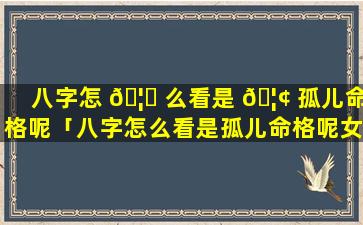 八字怎 🦆 么看是 🦢 孤儿命格呢「八字怎么看是孤儿命格呢女生」